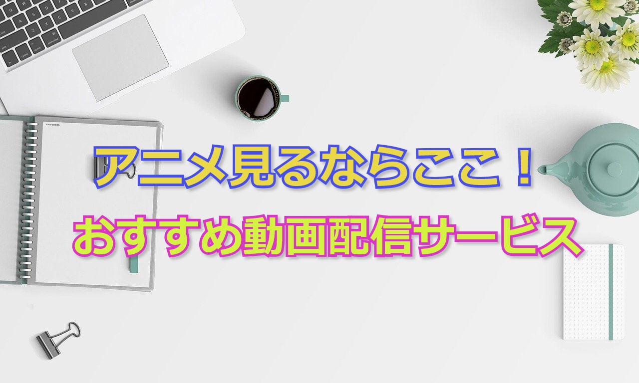 アニメ見るならここ アニメ見放題の絶対知るべきおすすめのvod かわブロ