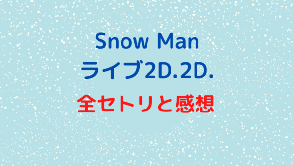 Snowmanライブ配信2d2dセトリ公演すべてネタバレ 感想も かわブロ