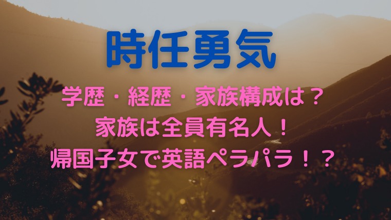 時任勇気の学歴や英語力がヤバい 父母含め兄弟も有名人 経歴も調査 かわブロ