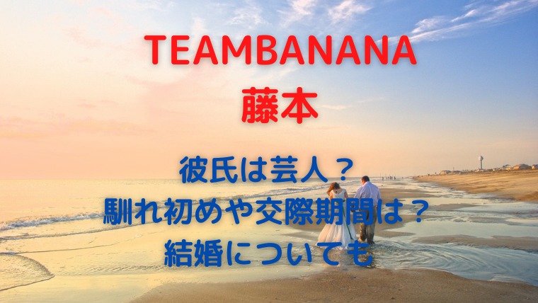 Teambanana藤本の彼氏は芸人 馴れ初めや結婚について調査 かわブロ