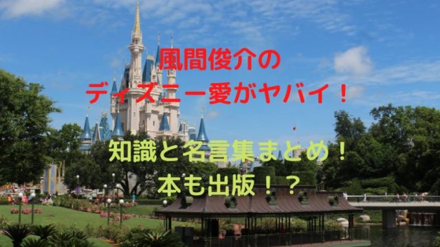 風間俊介のディズニー知識オタク度に騒然 名言豆知識や本について かわブロ