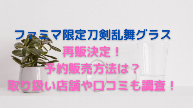 ファミマ刀剣乱舞グラス再販の予約販売方法は 取り扱い店舗や口コミ調査 かわブロ